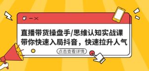 直播带货操盘手/思维认知实战课：带你快速入局抖音，快速拉升人气！-爱学资源网